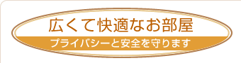 広くて快適なお部屋
プライバシーと安全を守ります