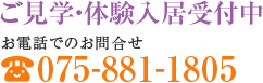 ご見学・体験入居受付中 お電話でのお問合せ 075-881-1805