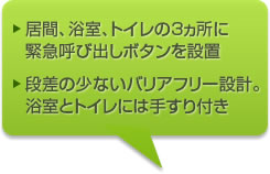 居間、浴室、トイレの３ヵ所に緊急呼び出しボタンを設置・段差の少ないバリアフリー設計。浴室とトイレには手すり付き。