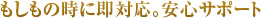 もしもの時に即対応。安心サポート