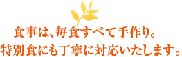 食事は、毎食すべて手作り。特別食にも丁寧に対応いたします。